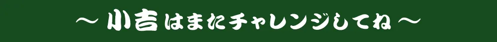 小吉はまたチャレンジしてね