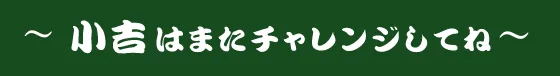 小吉はまたチャレンジしてね