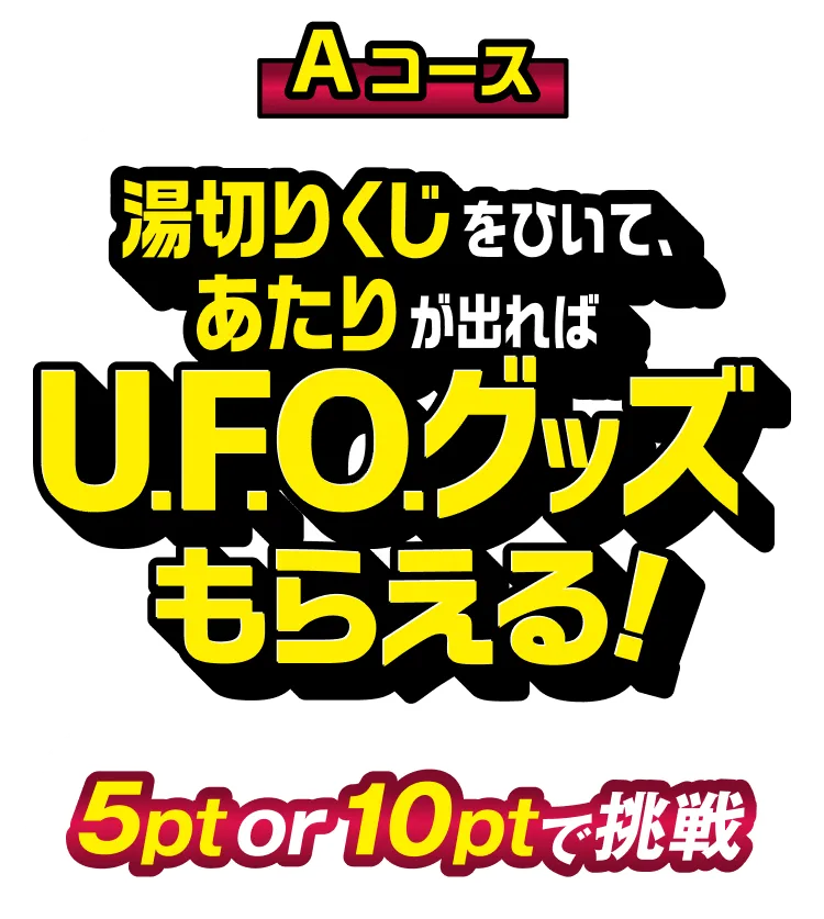 Aコース 湯切りくじをひいて、あたりが出ればU.F.O.グッズもらえる！ 5pt or 10ptで挑戦