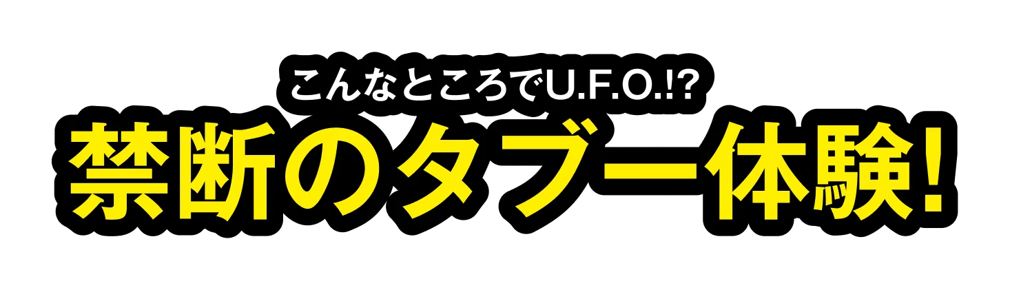 こんなところでU.F.O⁉禁断のタブー体験！