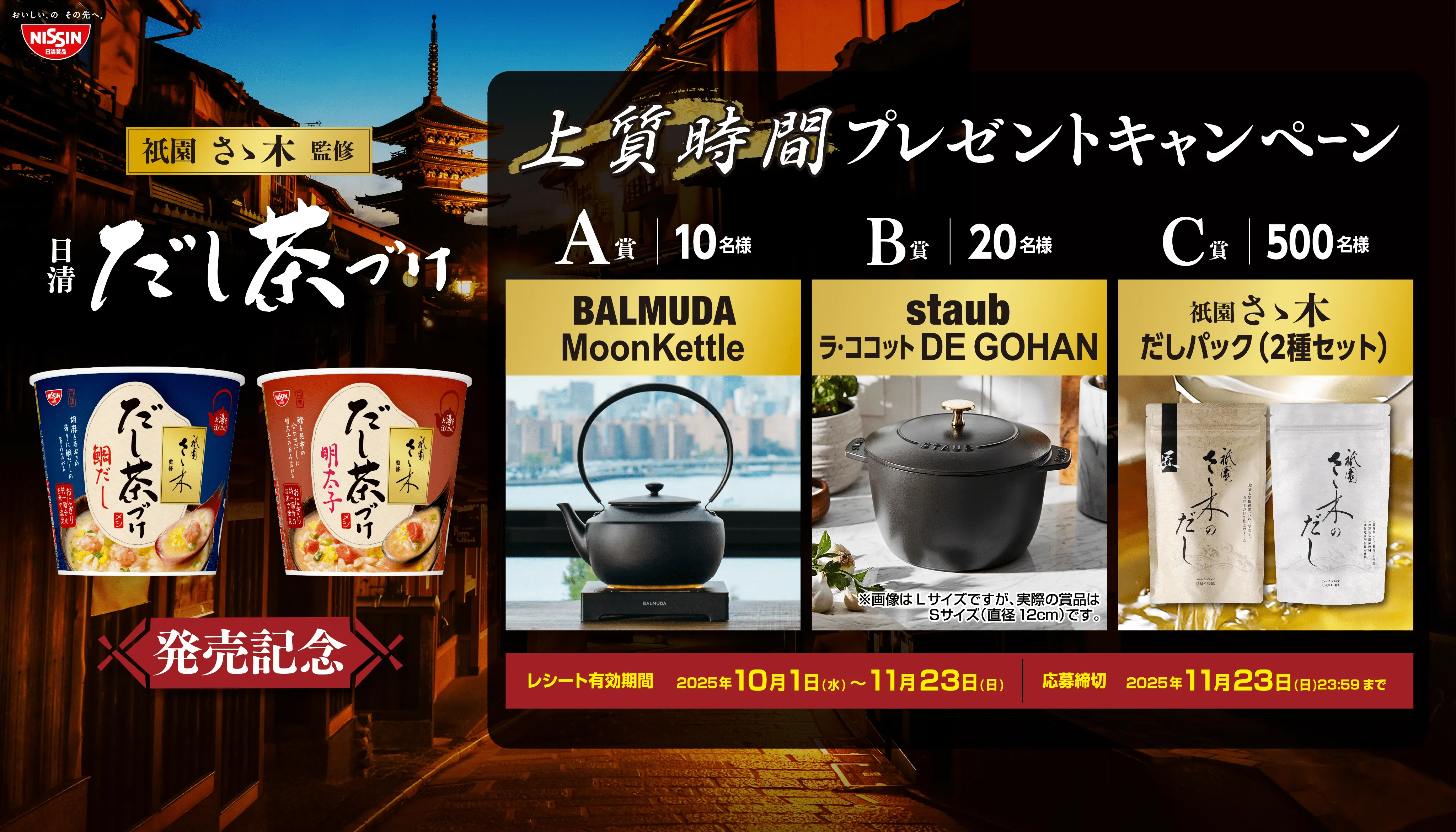衹園さゝ木監修 日清だし茶づけ 発売記念 上質時間プレゼントキャンペーン A賞10 名様 BALMUDA MoonKettle B賞20名様 staub ラ・ココット DE GOHAN ※画像はLサイズですが、実際の賞品はSサイズ(直径12cm)です。 C賞500名様 祇園 さ木 だしパック (2種セット) レシート有効期間　2025年10月1日(水)～11月23日(日)応募締切　2025年11月23日(日)23:59まで