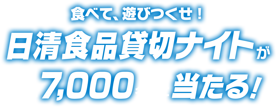 食べて、遊びつくせ！ 日清食品貸切ナイトが 合計7,000名様に当たる！