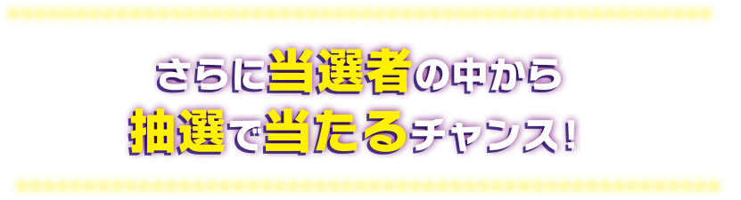 さらに当選者の中から抽選で当たるチャンス！