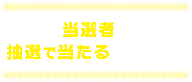 さらに当選者の中から抽選で当たるチャンス！